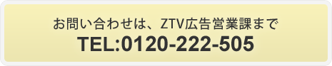 お問い合わせは、ZTV広告営業課まで TEL:0120-222-505
