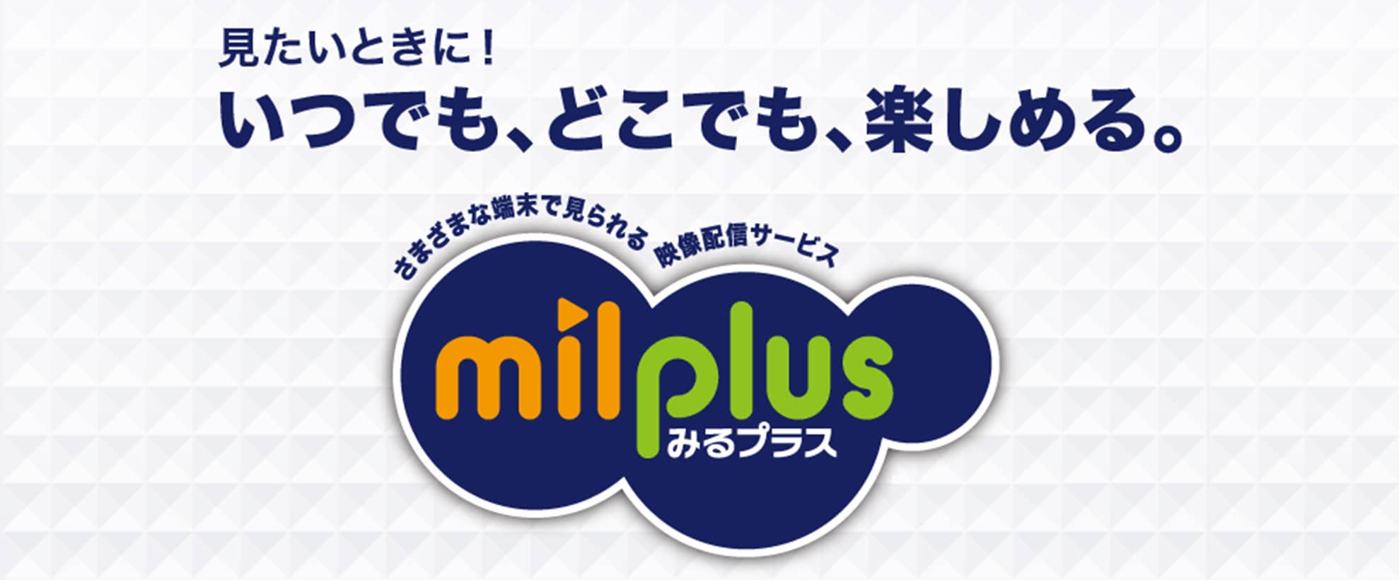 見たいときに！いつでも、どこでも、楽しめる。さまざまな端末で見られる映像配信サービス「みるプラス」新登場