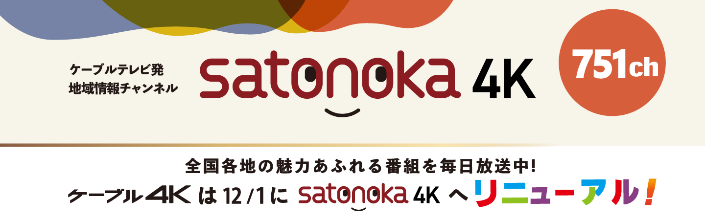 ケーブルテレビ発　地域情報チャンネル　satonoka4K 751ch 全国各地の魅力あふれる番組を毎日放送中！ケーブル4Kは12月1日にsatonoka4Kへリニューアル！