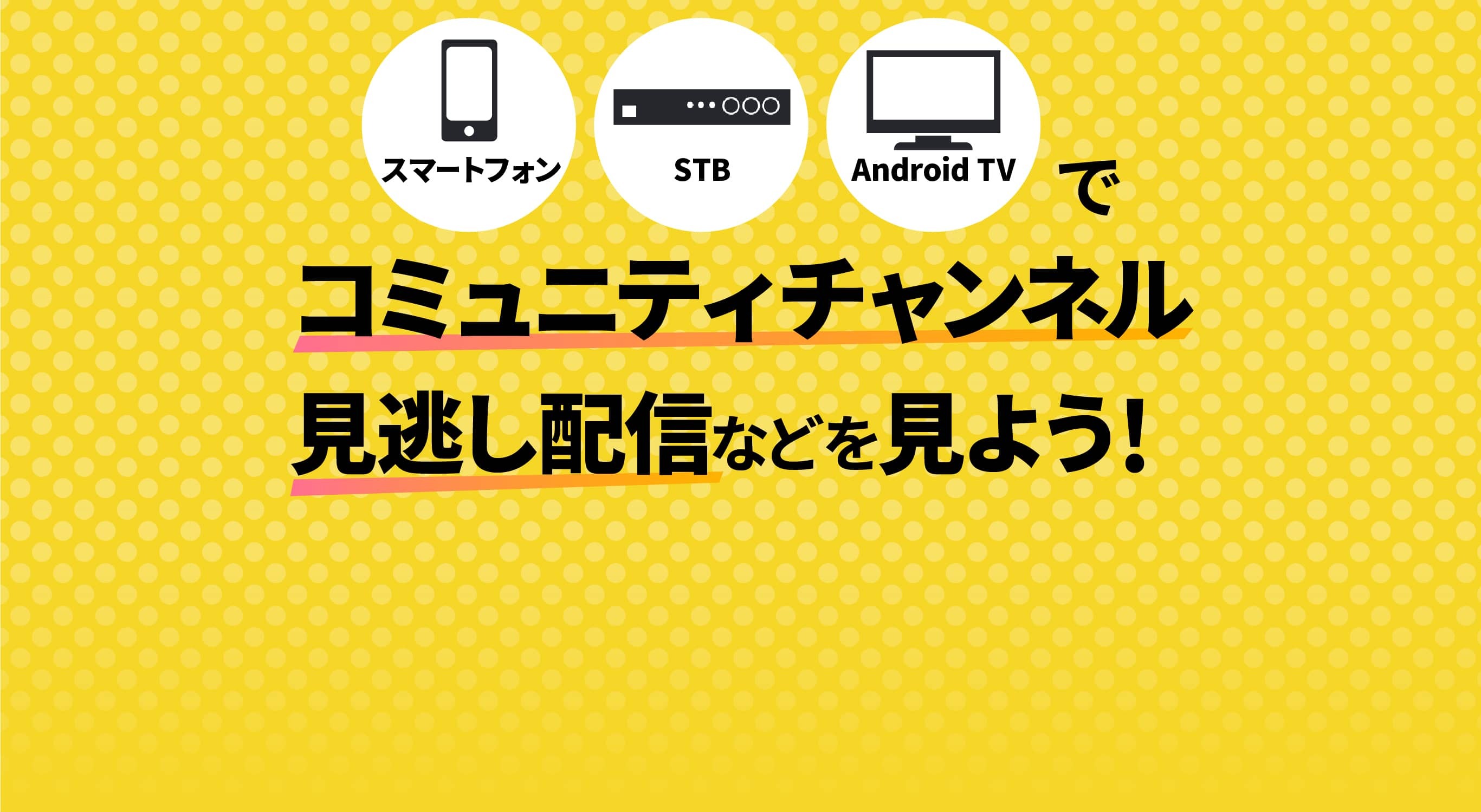 スマートフォン・STP・Android TVでコミュニティチャンネル見逃し配信などを見よう！