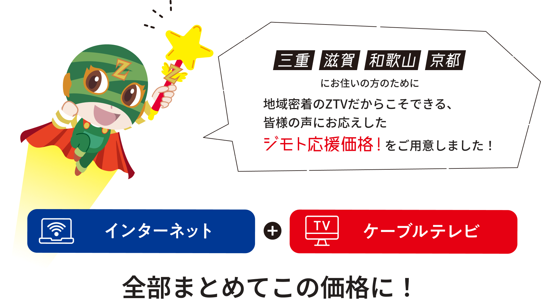 三重、滋賀、和歌山、京都にお住いの方のために地域密着のZTVだからこそできる、皆様の声にお応えしたジモト応援価格!をご用意しました!