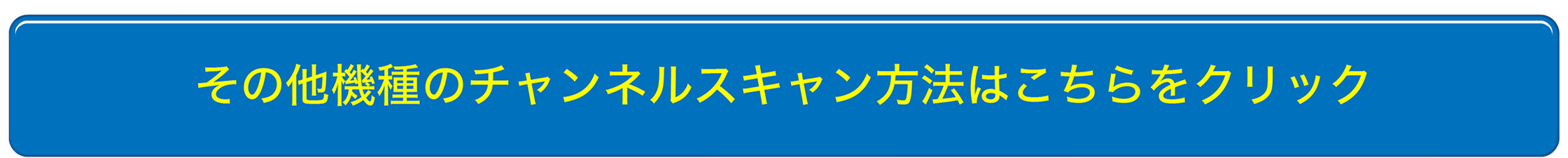 その他機種のチャンネルスキャン方法はこちらをクリック